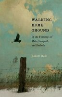 Walking Home Ground: In The Footsteps Of Muir, Leopold, And Derleth