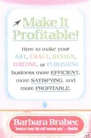 Make It Profitable!: How To Make Your Art, Craft, Design, Writing Or Publishing Business More Efficient, More Satisfying