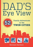 Dad's Eye View: 52 Family Adventures in the Twin Cities
