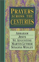 Prayers Across The Centuries: Abraham, Jesus, St. Augustine, Martin Luther, Susanna Wesley