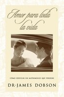 Amor Para Toda La Vida: Cómo Edificar Un Matrimonio Que Perdure