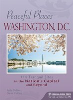 Peaceful Places: Washington, D.C.: 114 Tranquil Sites in the Nation's Capital and Beyond