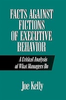 Facts Against Fictions of Executive Behavior: A Critical Analysis of What Managers Do