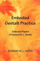 Embodied Gestalt Practice: Selected Papers Of Edward W. L. Smith