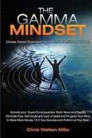 The Gamma Mindset - Create the Peak Brain State and Eliminate Subconscious Limiting Beliefs, Anxiety, Fear and Doubt in Less Than