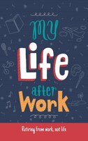 My Life After Work: Retiring From Work, Not Life.