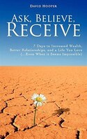 Ask, Believe, Receive - 7 Days to Increased Wealth, Better Relationships, and a Life You Love (...Even When it Seems Impossible)