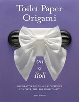 Toilet Paper Origami On A Roll: Decorative Folds and Flourishes for Over-the-Top Hospitality
