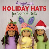 Amigurumi Holiday Hats for 18-Inch Dolls: 20 Easy Crochet Patterns for Christmas, Halloween, Easter, Valentine's Day, St. Patrick'