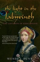 The Light In The Labyrinth: The Last Days Of Anne Boleyn