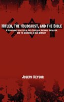Hitler, The Holocaust, And The Bible: A Scriptural Analysis Of Anti-semitism, National Socialism, And The Churches In Nazi Germany
