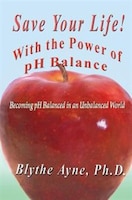 Save Your Life with the Power of pH Balance: Becoming pH Balanced in an Unbalanced World