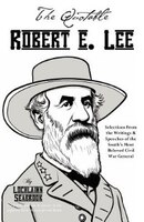 The Quotable Robert E. Lee: Selections from the Writings and Speeches of the South's Most Beloved Civil War General