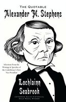 The Quotable Alexander H. Stephens: Selections from the Writings and Speeches of the Confederacy's First Vice President