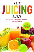 The Juicing Diet: Drink Your Way to Weight Loss, Cleansing, Health, and Beauty
