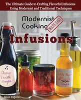 Modernist Cooking Made Easy: Infusions: The Ultimate Guide to Crafting Flavorful Infusions Using Modernist and Traditional Techn