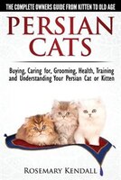 Persian Cats - The Complete Owners Guide from Kitten to Old Age. Buying, Caring For, Grooming, Health, Training and Understanding