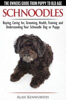 Schnoodles - The Owners Guide from Puppy to Old Age - Choosing, Caring for, Grooming, Health, Training and Understanding Your Schn