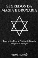 Segredos Da Magia E Bruxaria: Instruções Para A Prática De Rituais Mágicos E Feitiços