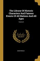 The Library Of Historic Characters And Famous Events Of All Nations And All Ages; Volume 6