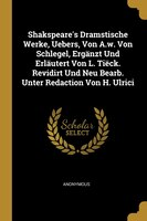 Shakspeare's Dramstische Werke, Uebers, Von A.w. Von Schlegel, Ergänzt Und Erläutert Von L. Tiëck. Revidirt Und Neu Bearb. Unter R