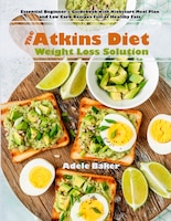 The Atkins Diet Weight Loss Solution: Essential Beginner's Guidebook With Kickstart Meal Plan And Low Carb Recipes Full Of Healthy