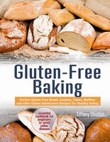 Gluten-free Baking: Perfect Gluten Free Bread, Cookies, Cakes, Muffins And Other Gluten Intolerance Recipes For Healthy