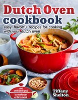 Dutch Oven Cookbook: Easy, Flavorful Recipes For Cooking With Your Dutch Oven. Use Only One Pot To Make An Entire Meal