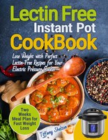 Lectin Free Cookbook Instant Pot: Lose Weight With Perfect Lectin-free Recipes For Your Electric Pressure Cooker. Two Weeks Meal P