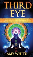 Third Eye: Simple Techniques To Awaken Your Third Eye Chakra With Guided Meditation, Kundalini, And Hypnosis (