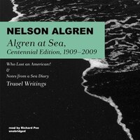 Algren At Sea, Centennial Edition, 1909-2009: Who Lost An American? &amp; Notes From A Sea Diary; Travel Writings