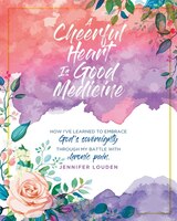 A Cheerful Heart Is Good Medicine: How I've Learned To Embrace God's Sovereignty Through My Battle With Chronic Pain