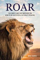 Roar: Ten Simple And Easy Methods On How To Be Successful In Public Speaking