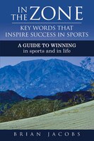 In The Zone - Key Words That Inspire Success In Sports: A Guide To Winning - In Sports And In Life