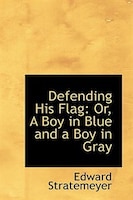 Defending His Flag: Or, A Boy in Blue and a Boy in Gray