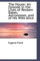 The House: An Episode in the Lives of Reuben Baker, Astronomer, and of His Wife Alice