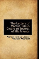 The Letters of Marcus Tullius Cicero to Several of His Friends