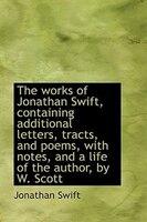 The works of Jonathan Swift, containing additional letters, tracts, and poems, with notes