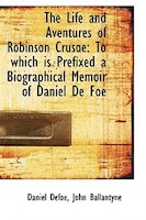 The Life and Aventures of Robinson Crusoe: To which is Prefixed a Biographical Memoir of Daniel De F