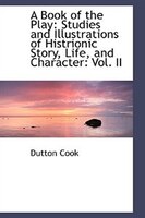 A Book of the Play: Studies and Illustrations of Histrionic Story, Life, and Character: Vol. II