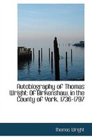 Autobiography of Thomas Wright of Birkenshaw in the County of York, 1736-1797: Of Birkenshaw, in the County of York. 1736-1797
