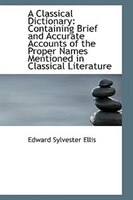 A Classical Dictionary: Containing Brief and Accurate Accounts of the Proper Names Mentioned in Clas