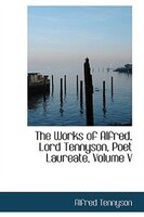 The Works of Alfred, Lord Tennyson, Poet Laureate, Volume V