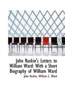 John Ruskin's Letters to William Ward: With a Short Biography of William Ward