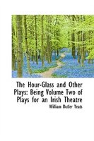 The Hour-Glass and Other Plays: Being Volume Two of Plays for an Irish Theatre