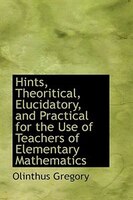 Hints, Theoritical, Elucidatory, and Practical for the Use of Teachers of Elementary Mathematics