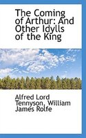 The Coming of Arthur: And Other Idylls of the King
