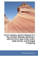 Street-cleaning, and the Disposal of a City's Wastes: Methods and Results, and the Effect Upon Publi