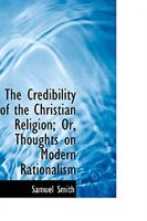The Credibility of the Christian Religion; Or, Thoughts on Modern Rationalism