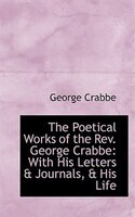 The Poetical Works of the Rev. George Crabbe: With His Letters & Journals, & His Life